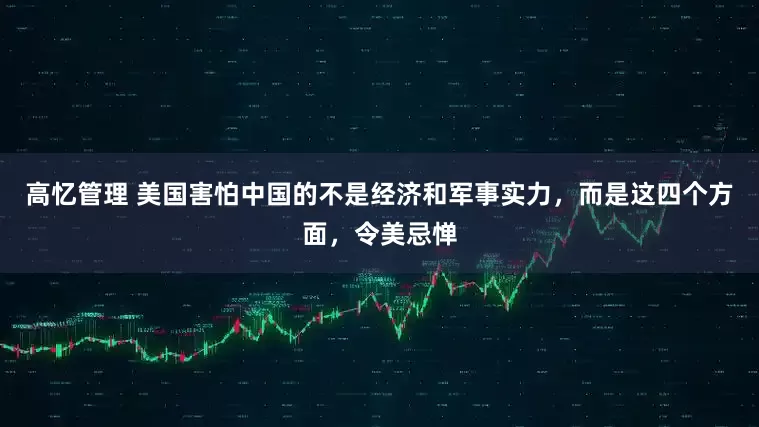 高忆管理 美国害怕中国的不是经济和军事实力，而是这四个方面，令美忌惮