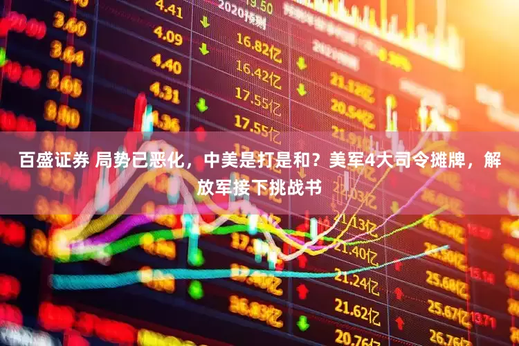 百盛证券 局势已恶化，中美是打是和？美军4大司令摊牌，解放军接下挑战书