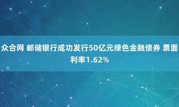 众合网 邮储银行成功发行50亿元绿色金融债券 票面利率1.62%