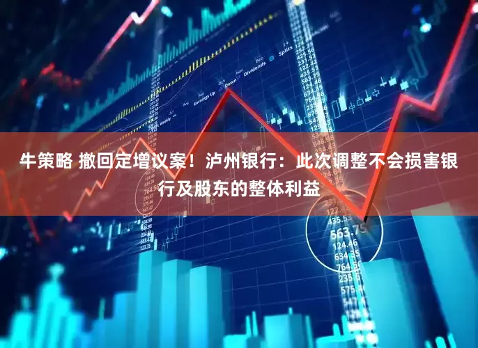 牛策略 撤回定增议案！泸州银行：此次调整不会损害银行及股东的整体利益