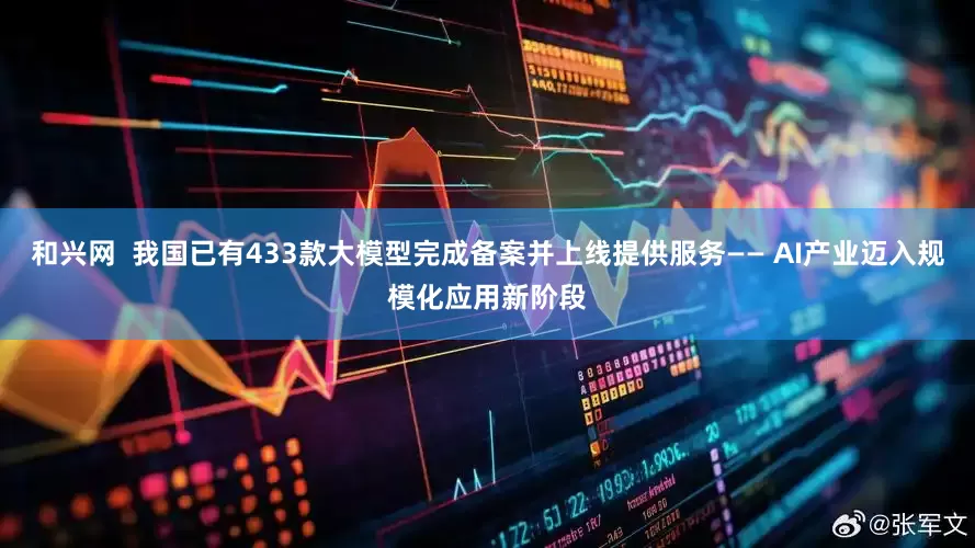和兴网  我国已有433款大模型完成备案并上线提供服务—— AI产业迈入规模化应用新阶段