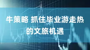 牛策略 抓住毕业游走热的文旅机遇
