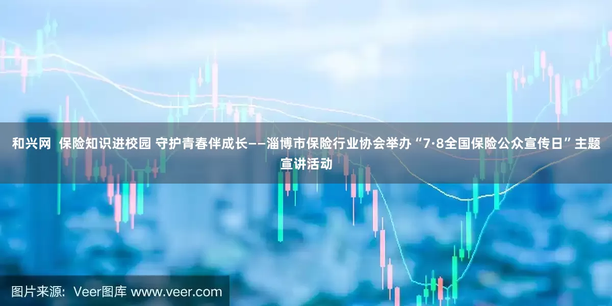 和兴网  保险知识进校园 守护青春伴成长——淄博市保险行业协会举办“7·8全国保险公众宣传日”主题宣讲活动