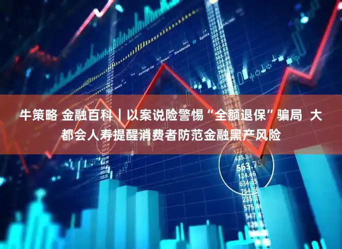 牛策略 金融百科｜以案说险警惕“全额退保”骗局  大都会人寿提醒消费者防范金融黑产风险