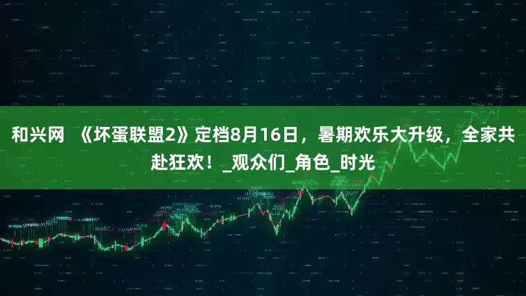 和兴网  《坏蛋联盟2》定档8月16日，暑期欢乐大升级，全家共赴狂欢！_观众们_角色_时光