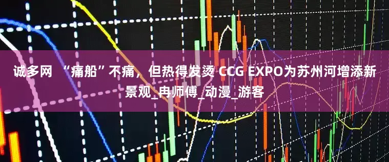 诚多网  “痛船”不痛，但热得发烫 CCG EXPO为苏州河增添新景观_冉师傅_动漫_游客