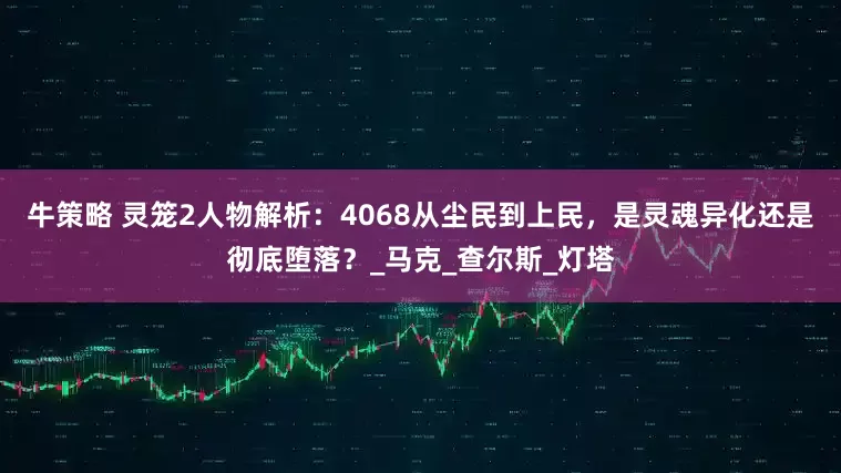 牛策略 灵笼2人物解析：4068从尘民到上民，是灵魂异化还是彻底堕落？_马克_查尔斯_灯塔