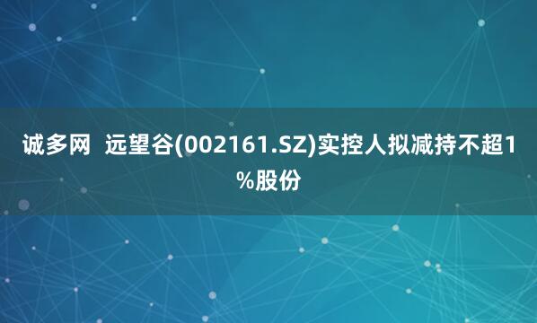 诚多网  远望谷(002161.SZ)实控人拟减持不超1%股份