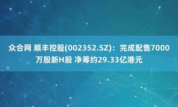 众合网 顺丰控股(002352.SZ)：完成配售7000万股新H股 净筹约29.33亿港元