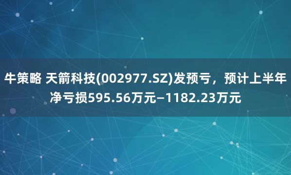牛策略 天箭科技(002977.SZ)发预亏，预计上半年净亏损595.56万元—1182.23万元