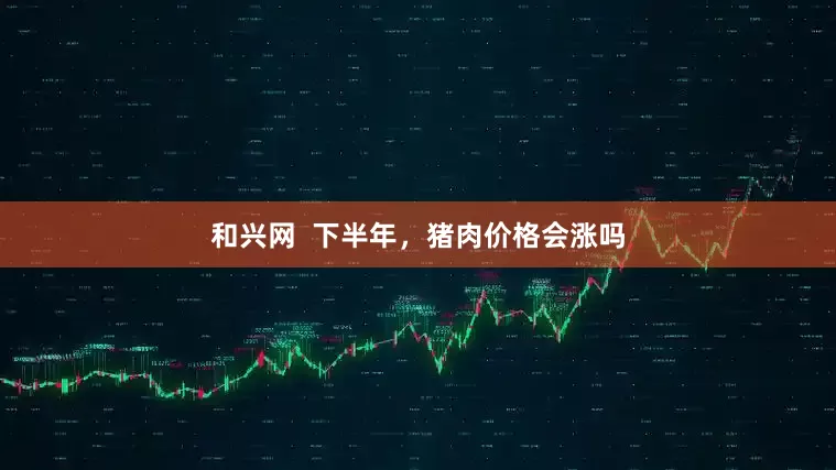 和兴网  下半年，猪肉价格会涨吗