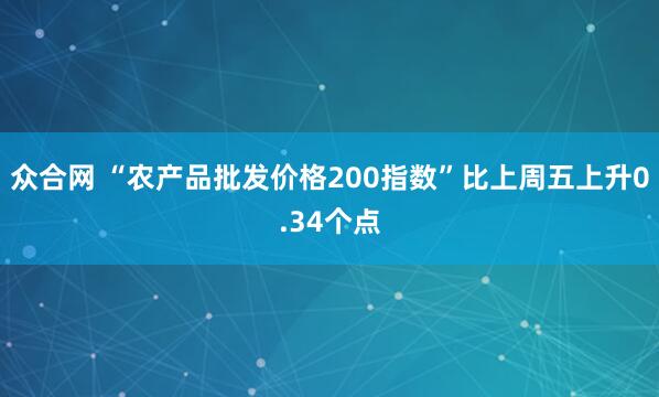众合网 “农产品批发价格200指数”比上周五上升0.34个点