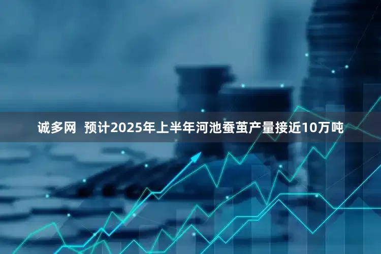 诚多网  预计2025年上半年河池蚕茧产量接近10万吨