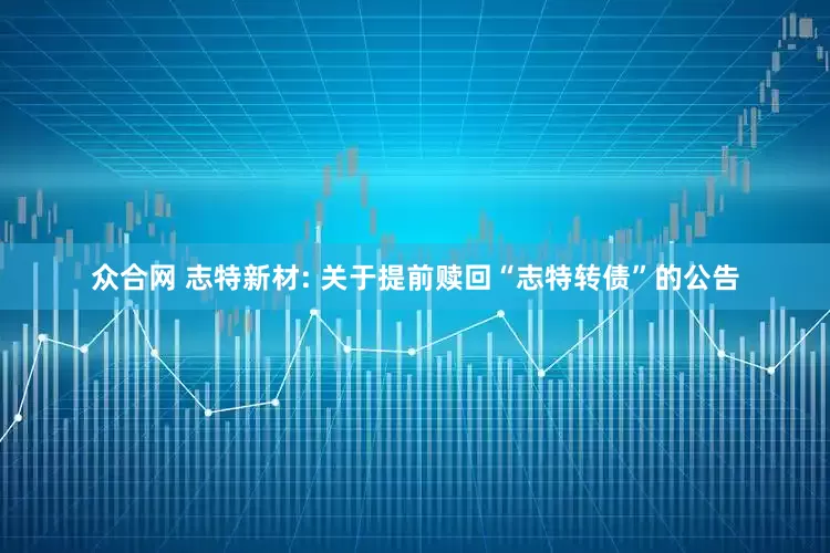 众合网 志特新材: 关于提前赎回“志特转债”的公告
