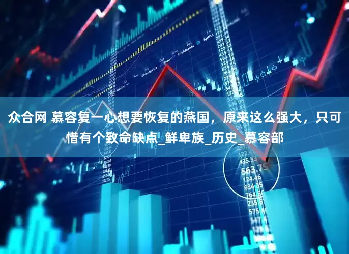 众合网 慕容复一心想要恢复的燕国，原来这么强大，只可惜有个致命缺点_鲜卑族_历史_慕容部