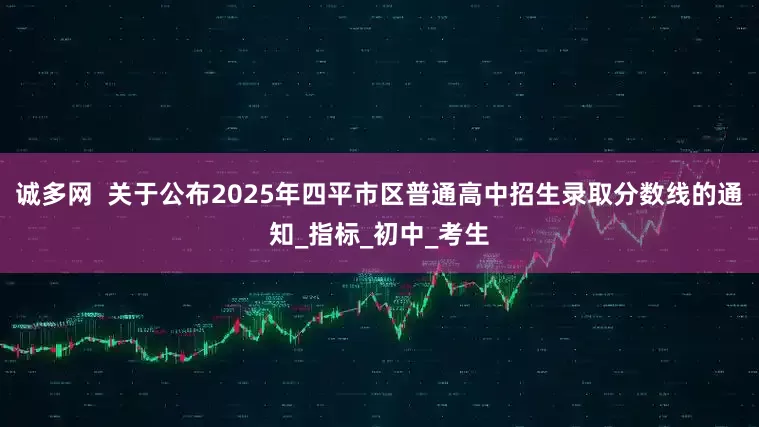 诚多网  关于公布2025年四平市区普通高中招生录取分数线的通知_指标_初中_考生