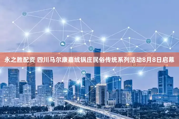 永之胜配资 四川马尔康嘉绒锅庄民俗传统系列活动8月8日启幕
