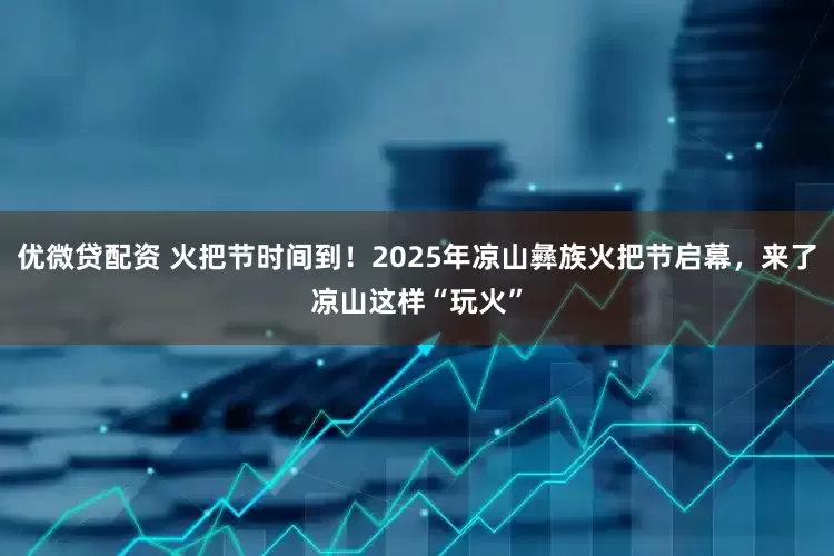 优微贷配资 火把节时间到！2025年凉山彝族火把节启幕，来了凉山这样“玩火”