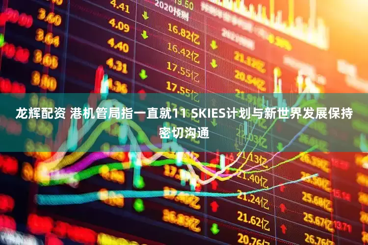 龙辉配资 港机管局指一直就11 SKIES计划与新世界发展保持密切沟通