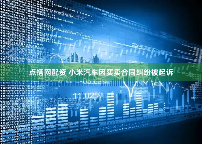 点搭网配资 小米汽车因买卖合同纠纷被起诉