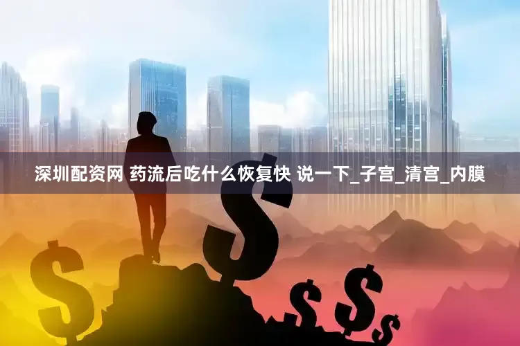深圳配资网 药流后吃什么恢复快 说一下_子宫_清宫_内膜