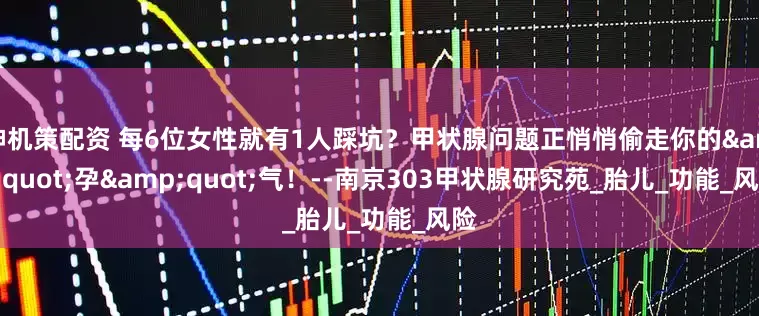 神机策配资 每6位女性就有1人踩坑？甲状腺问题正悄悄偷走你的&quot;孕&quot;气！--南京303甲状腺研究苑_胎儿_功能_风险
