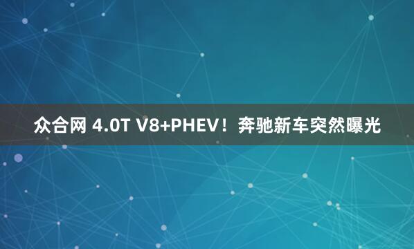 众合网 4.0T V8+PHEV！奔驰新车突然曝光