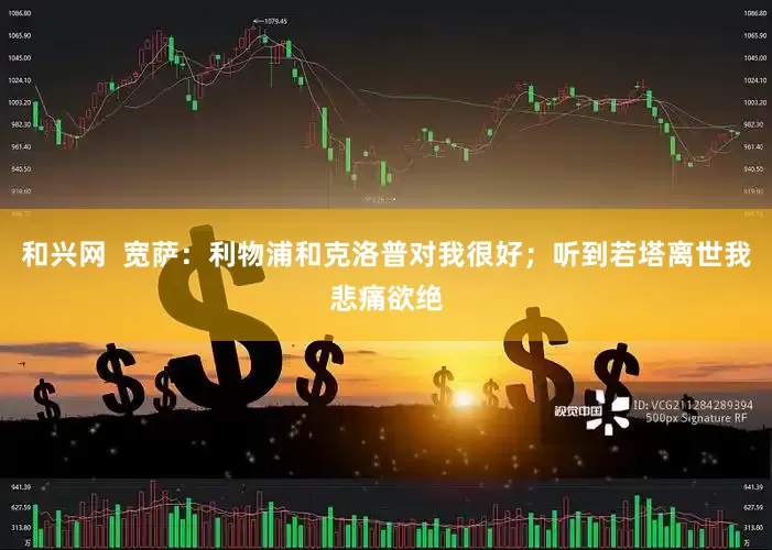 和兴网  宽萨：利物浦和克洛普对我很好；听到若塔离世我悲痛欲绝