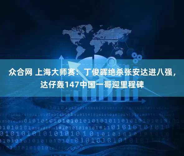 众合网 上海大师赛：丁俊晖绝杀张安达进八强，达仔轰147中国一哥迎里程碑