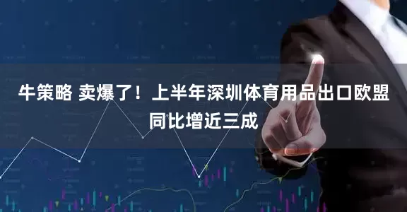 牛策略 卖爆了！上半年深圳体育用品出口欧盟同比增近三成