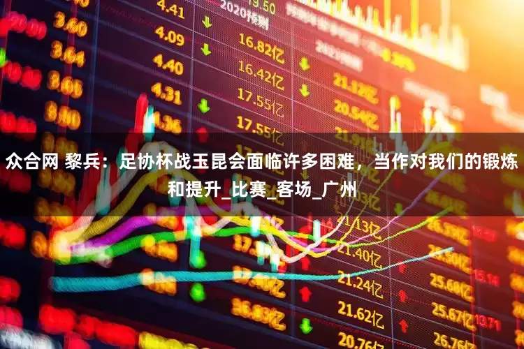 众合网 黎兵：足协杯战玉昆会面临许多困难，当作对我们的锻炼和提升_比赛_客场_广州
