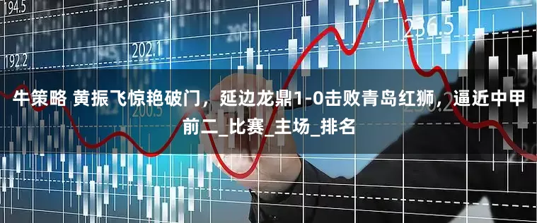 牛策略 黄振飞惊艳破门，延边龙鼎1-0击败青岛红狮，逼近中甲前二_比赛_主场_排名