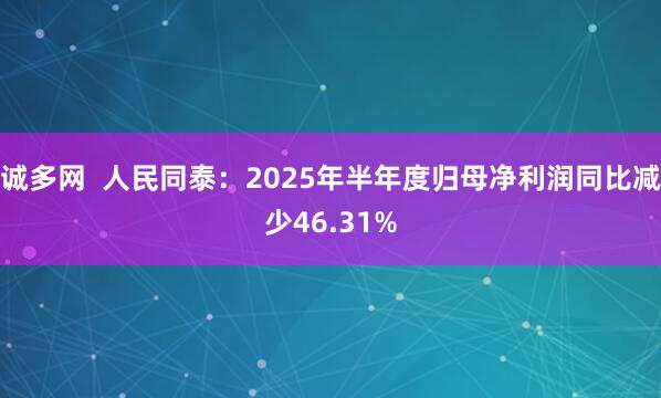 诚多网  人民同泰：2025年半年度归母净利润同比减少46.31%