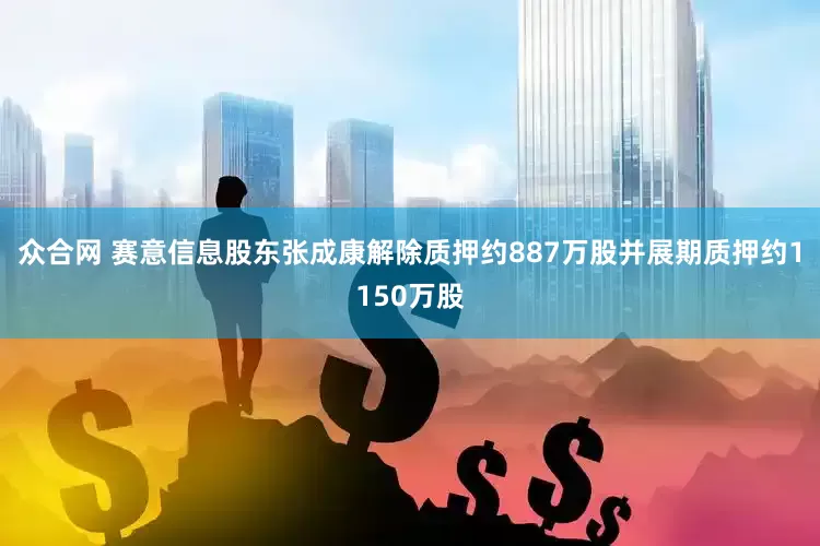 众合网 赛意信息股东张成康解除质押约887万股并展期质押约1150万股