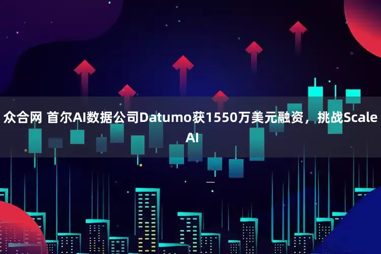 众合网 首尔AI数据公司Datumo获1550万美元融资，挑战Scale AI