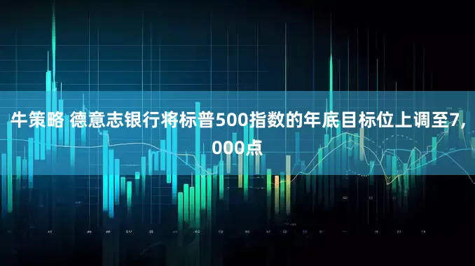 牛策略 德意志银行将标普500指数的年底目标位上调至7,000点