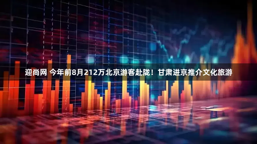迎尚网 今年前8月212万北京游客赴陇！甘肃进京推介文化旅游