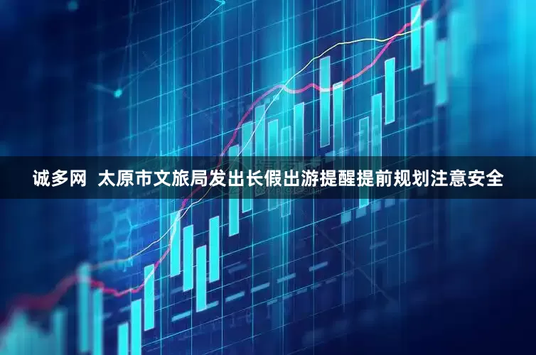 诚多网  太原市文旅局发出长假出游提醒提前规划注意安全