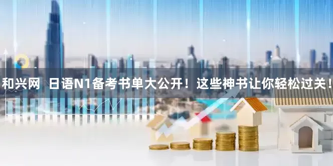 和兴网  日语N1备考书单大公开！这些神书让你轻松过关！