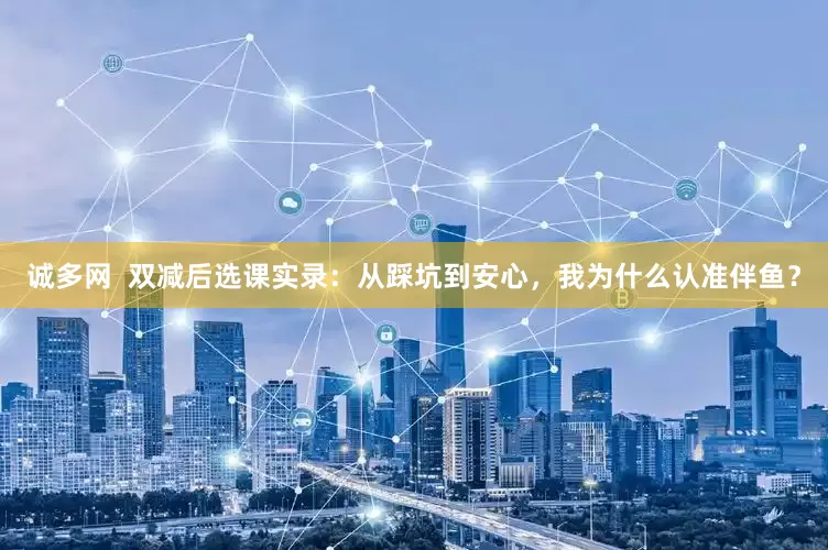 诚多网  双减后选课实录：从踩坑到安心，我为什么认准伴鱼？