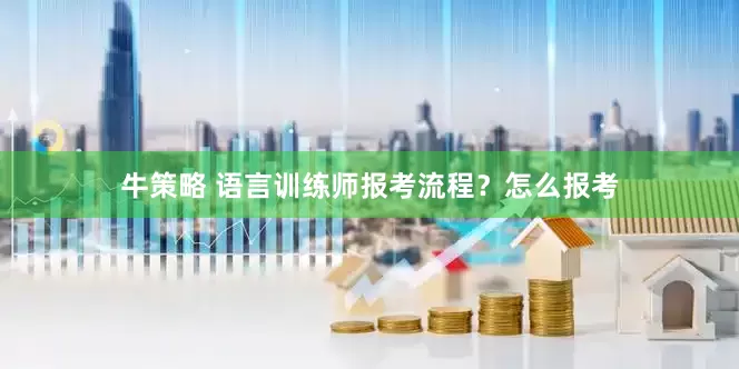 牛策略 语言训练师报考流程？怎么报考