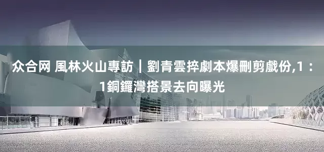 众合网 風林火山專訪︱劉青雲捽劇本爆刪剪戲份,1︰1銅鑼灣搭景去向曝光