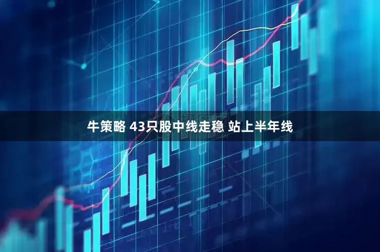 牛策略 43只股中线走稳 站上半年线