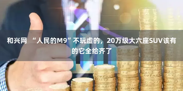 和兴网 “人民的M9”不玩虚的,20万级大六座SUV该有的它全给齐了