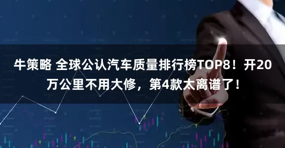 牛策略 全球公认汽车质量排行榜TOP8！开20万公里不用大修，第4款太离谱了！