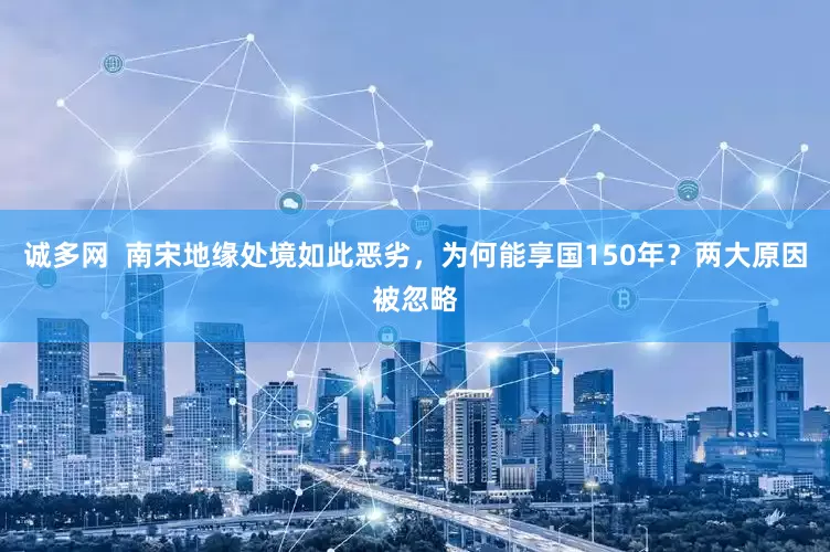 诚多网 南宋地缘处境如此恶劣,为何能享国150年?两大原因被忽略