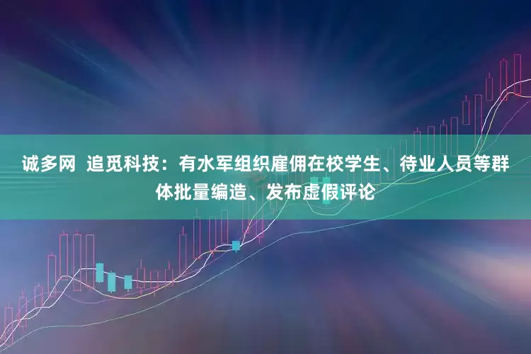 诚多网  追觅科技：有水军组织雇佣在校学生、待业人员等群体批量编造、发布虚假评论