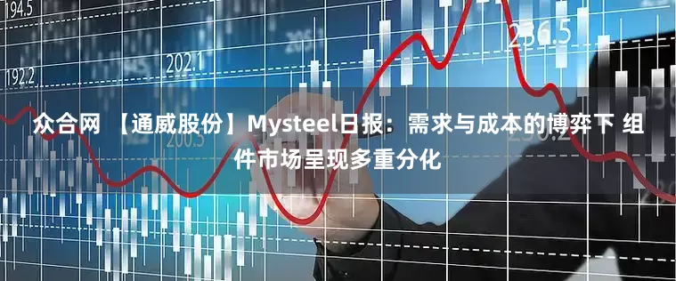 众合网 【通威股份】Mysteel日报：需求与成本的博弈下 组件市场呈现多重分化