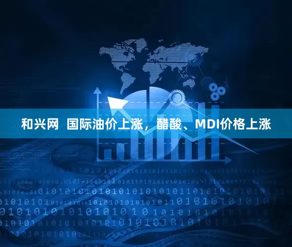 和兴网 国际油价上涨,醋酸、MDI价格上涨