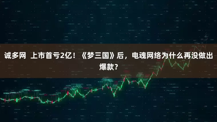 诚多网 上市首亏2亿!《梦三国》后,电魂网络为什么再没做出爆款?